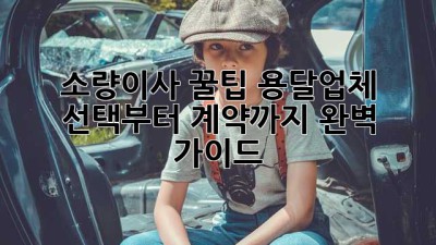 소량이사 꿀팁🍯: 용달업체 선택부터 계약까지 완벽 가이드!